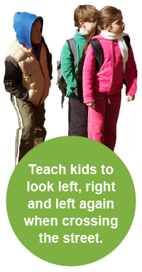 Teach kids to look left, right and left again when crossing the street.